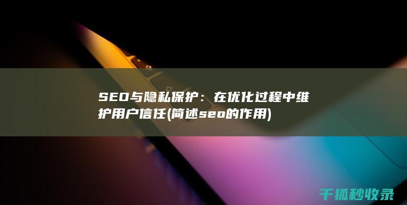 SEO与隐私保护：在优化过程中维护用户信任 (简述seo的作用)