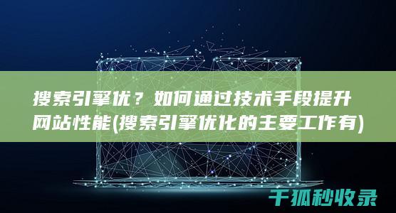 搜索引擎优？如何通过技术手段提升网站性能 (搜索引擎优化的主要工作有)