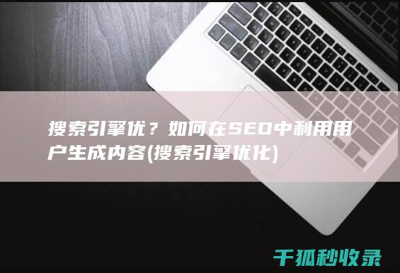 搜索引擎优？如何在SEO中利用用户生成内容 (搜索引擎优化)
