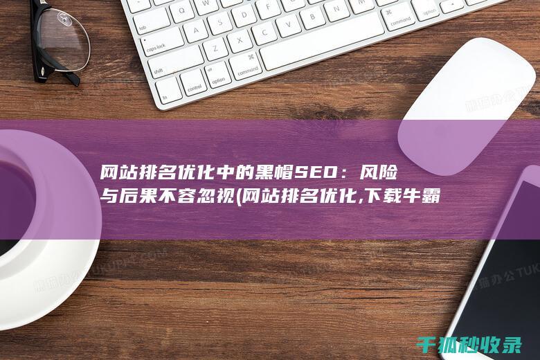 网站排名优化中的黑帽SEO：风险与后果不容忽视 (网站排名优化,下载牛霸软件)
