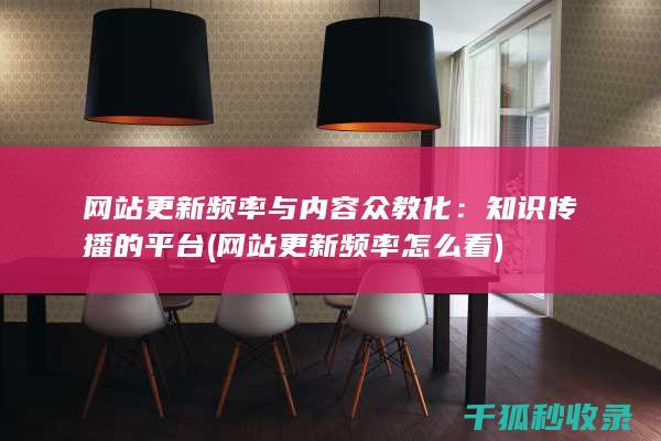 网站更新频率与内容众教化：知识传播的平台 (网站更新频率怎么看)