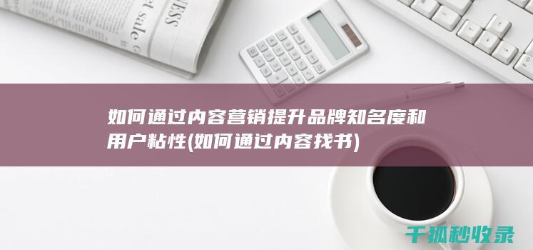 如何通过内容营销提升品牌知名度和用户粘性 (如何通过内容找书)
