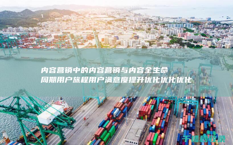 内容营销中的内容营销与内容全生命周期用户旅程用户满意度提升优化优化优化优化优化优化优化优化优化优化优化优化优化的结合 (内容营销中的内容是指什么?)