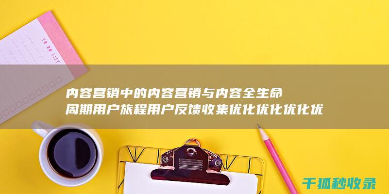 内容营销中的内容营销与内容全生命周期用户旅程用户反馈收集优化优化优化优化优化优化优化优化优化优化优化优化优化优化优化的结合 (内容营销中的内容是指什么?)
