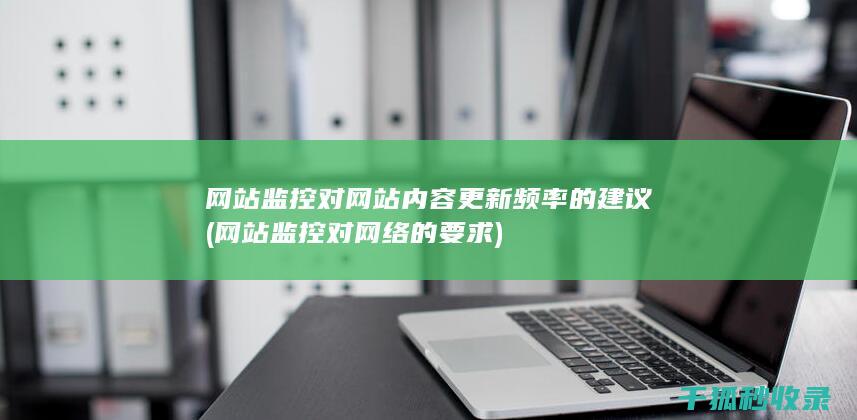 网站监控对网站内容更新频率的建议 (网站监控对网络的要求)